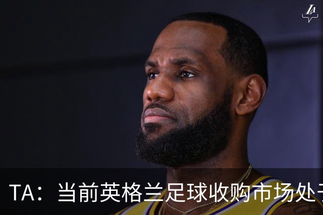 TA：当前英格兰足球收购市场处于牛市，但呈现出清晰两极割裂格局